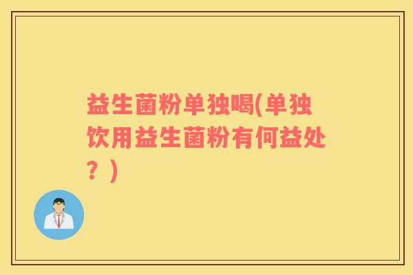 益生菌粉单独喝(单独饮用益生菌粉有何益处？)
