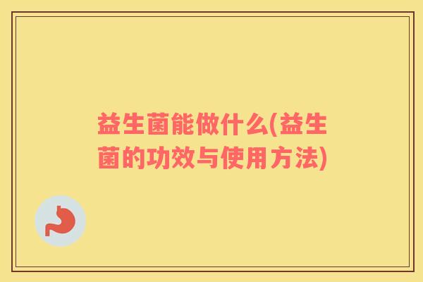 益生菌能做什么(益生菌的功效与使用方法)