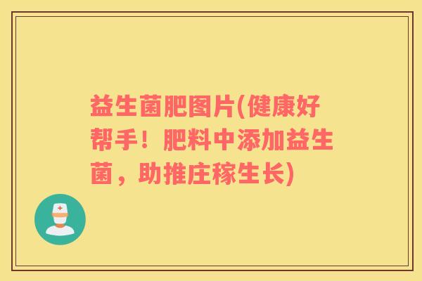 益生菌肥图片(健康好帮手！肥料中添加益生菌，助推庄稼生长)