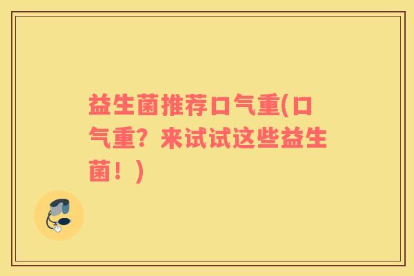 益生菌推荐口气重(口气重？来试试这些益生菌！)
