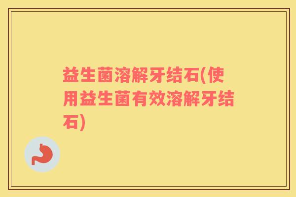 益生菌溶解牙结石(使用益生菌有效溶解牙结石)