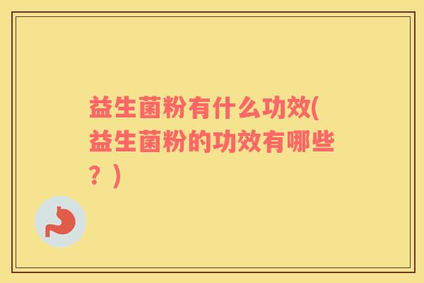 益生菌粉有什么功效(益生菌粉的功效有哪些？)