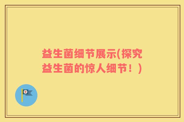 益生菌细节展示(探究益生菌的惊人细节！)
