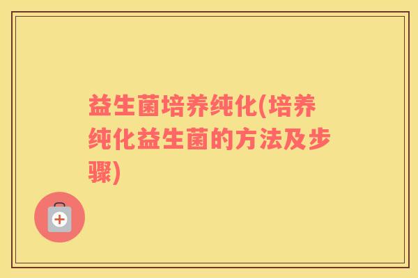 益生菌培养纯化(培养纯化益生菌的方法及步骤)