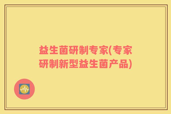 益生菌研制专家(专家研制新型益生菌产品) 益生菌研制专家(专家研制新型益生菌产品)