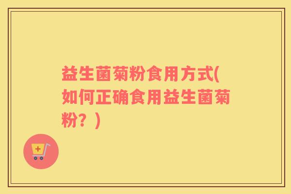 益生菌菊粉食用方式(如何正确食用益生菌菊粉？)