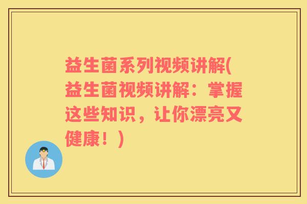 益生菌系列视频讲解(益生菌视频讲解：掌握这些知识，让你漂亮又健康！)