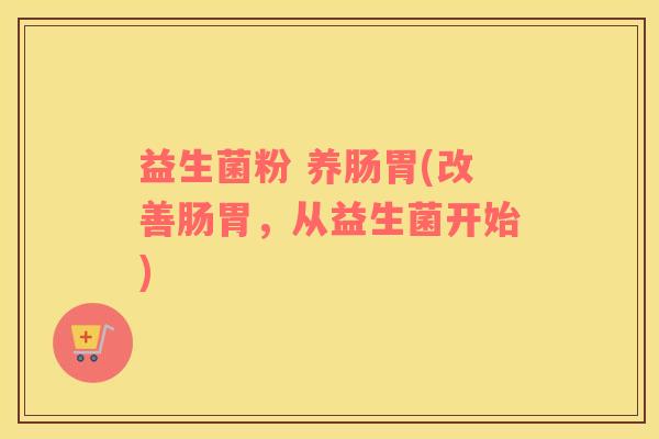 益生菌粉 养肠胃(改善肠胃,从益生菌开始) 益生菌粉 养肠胃(改善肠胃,从益生菌开始)