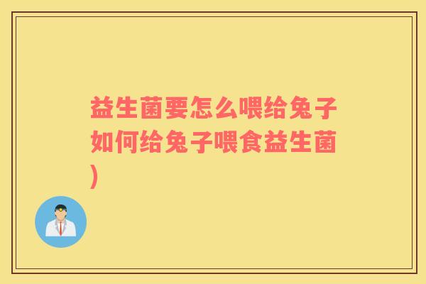 益生菌要怎么喂给兔子如何给兔子喂食益生菌)
