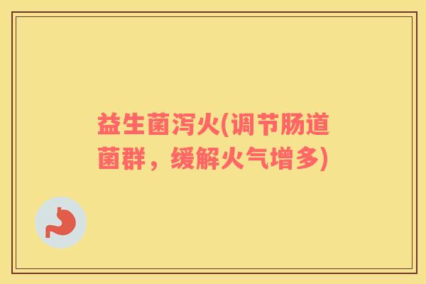 益生菌泻火(调节肠道菌群，缓解火气增多)