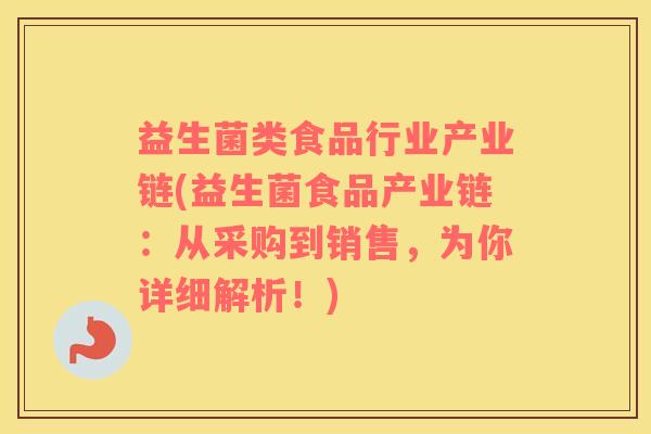 益生菌类食品行业产业链(益生菌食品产业链：从采购到销售，为你详细解析！)