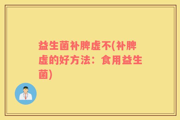 益生菌补脾虚不(补脾虚的好方法：食用益生菌)