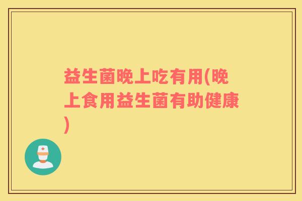 益生菌晚上吃有用(晚上食用益生菌有助健康)