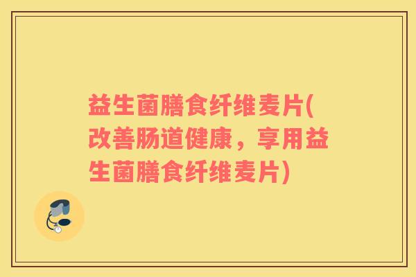 益生菌膳食纤维麦片(改善肠道健康，享用益生菌膳食纤维麦片)