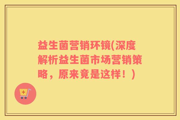 益生菌营销环镜(深度解析益生菌市场营销策略，原来竟是这样！)