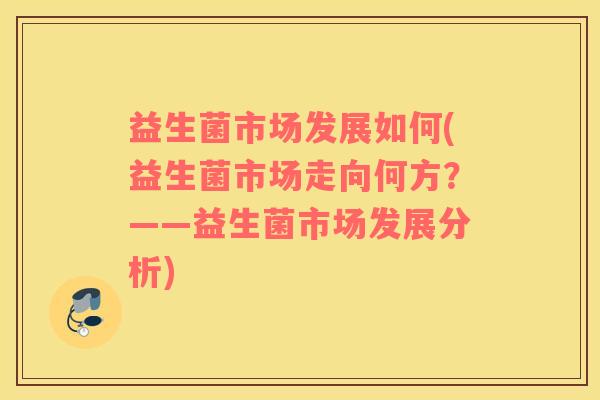 益生菌市场发展如何(益生菌市场走向何方？——益生菌市场发展分析)