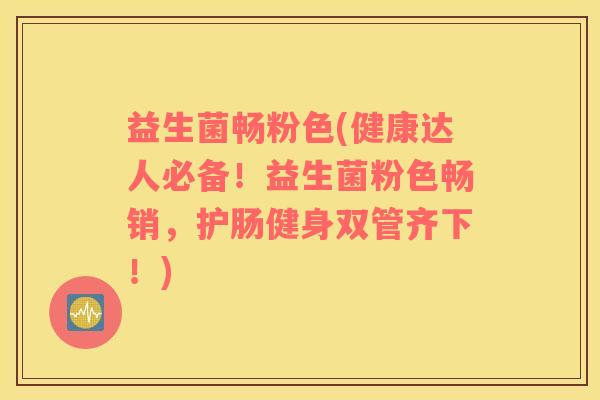 益生菌畅粉色(健康达人必备！益生菌粉色畅销，护肠健身双管齐下！)