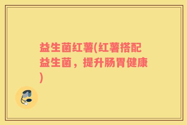 益生菌红薯(红薯搭配益生菌，提升肠胃健康)
