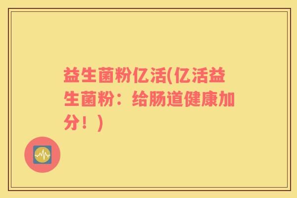 益生菌粉亿活(亿活益生菌粉:给肠道健康加分!) 益生菌粉亿活(亿活益生菌粉:给肠道健康加分!)