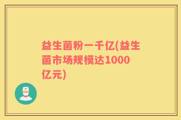 益生菌粉一千亿(益生菌市场规模达1000亿元)