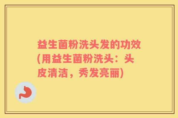 益生菌粉洗头发的功效(用益生菌粉洗头：头皮清洁，秀发亮丽)