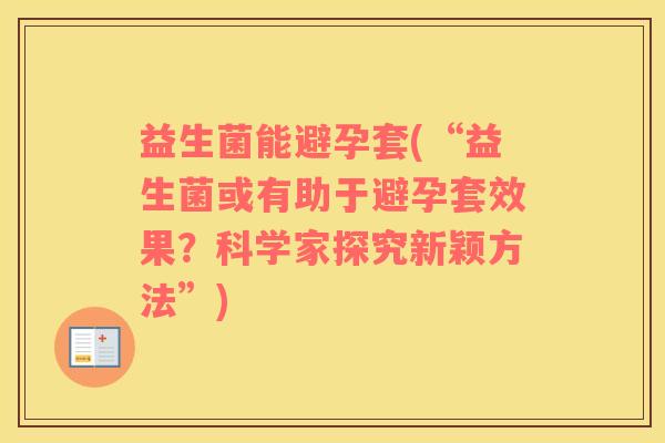 益生菌能避孕套(“益生菌或有助于避孕套效果？科学家探究新颖方法”)