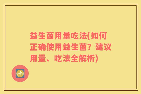 益生菌用量吃法(如何正确使用益生菌？建议用量、吃法全解析)