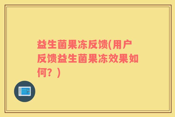 益生菌果冻反馈(用户反馈益生菌果冻效果如何?) 益生菌果冻反馈(用户反馈益生菌果冻效果如何?)