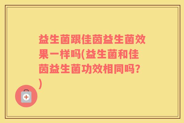益生菌跟佳茵益生菌效果一样吗(益生菌和佳茵益生菌功效相同吗？)