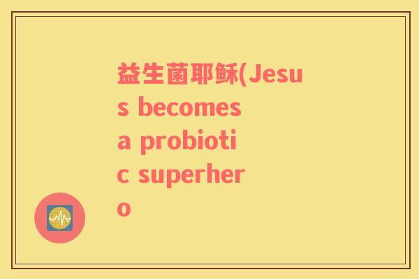 益生菌耶稣(Jesus becomes a probiotic superhero 益生菌耶稣(Jesus becomes a probiotic superhero