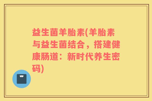 益生菌羊胎素(羊胎素与益生菌结合，搭建健康肠道：新时代养生密码)