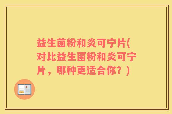 益生菌粉和炎可宁片(对比益生菌粉和炎可宁片,哪种更适合你?) 益生菌粉和炎可宁片(对比益生菌粉和炎可宁片,哪种更适合你?)