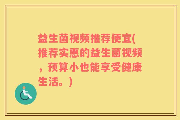 益生菌视频推荐便宜(推荐实惠的益生菌视频,预算小也能享受健康生活。) 益生菌视频推荐便宜(推荐实惠的益生菌视频,预算小也能享受健康生活。)