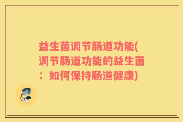 益生菌调节肠道功能(调节肠道功能的益生菌：如何保持肠道健康)