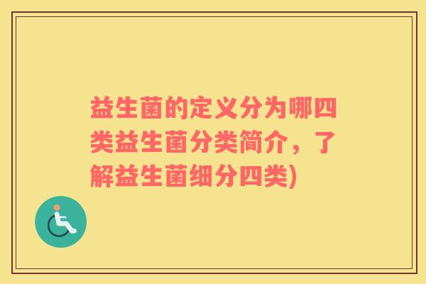 益生菌的定义分为哪四类益生菌分类简介,了解益生菌细分四类) 益生菌的定义分为哪四类益生菌分类简介,了解益生菌细分四类)