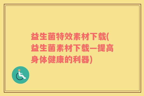 益生菌特效素材下载(益生菌素材下载—提高身体健康的利器)
