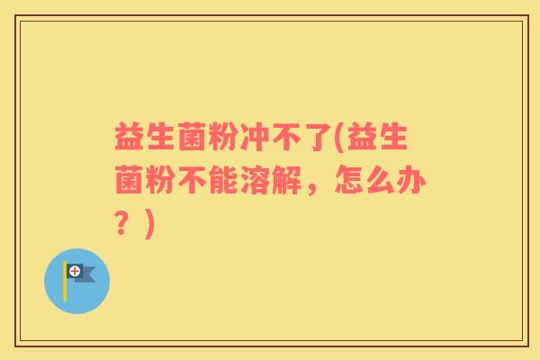 益生菌粉冲不了(益生菌粉不能溶解，怎么办？)