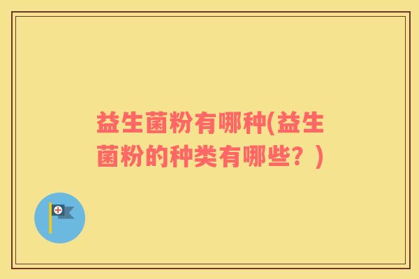 益生菌粉有哪种(益生菌粉的种类有哪些？)