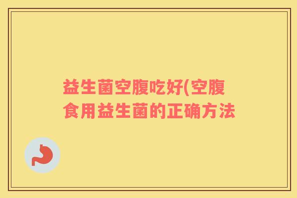 益生菌空腹吃好(空腹食用益生菌的正确方法