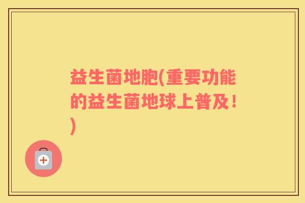 益生菌地胞(重要功能的益生菌地球上普及!) 益生菌地胞(重要功能的益生菌地球上普及!)