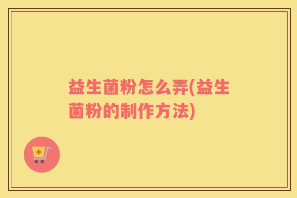 益生菌粉怎么弄(益生菌粉的制作方法) 益生菌粉怎么弄(益生菌粉的制作方法)