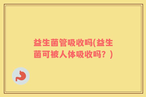 益生菌管吸收吗(益生菌可被人体吸收吗？)