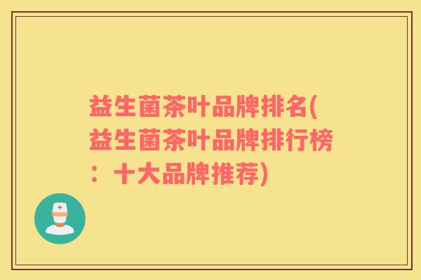 益生菌茶叶品牌排名(益生菌茶叶品牌排行榜：十大品牌推荐)