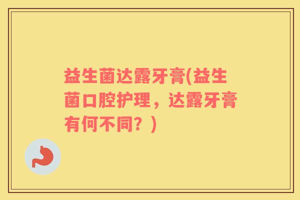 益生菌达露牙膏(益生菌口腔护理,达露牙膏有何不同?) 益生菌达露牙膏(益生菌口腔护理,达露牙膏有何不同?)