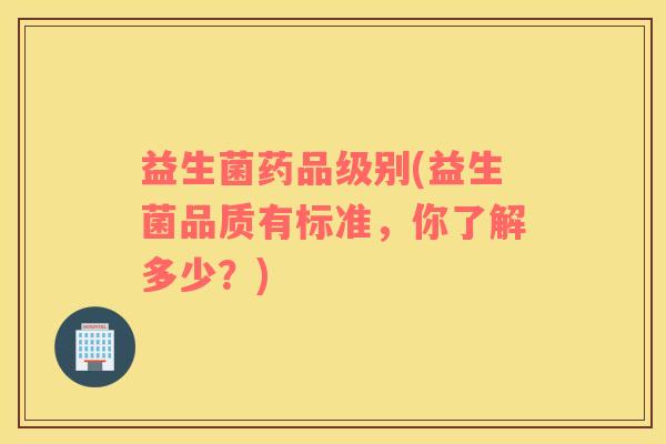 益生菌药品级别(益生菌品质有标准，你了解多少？)