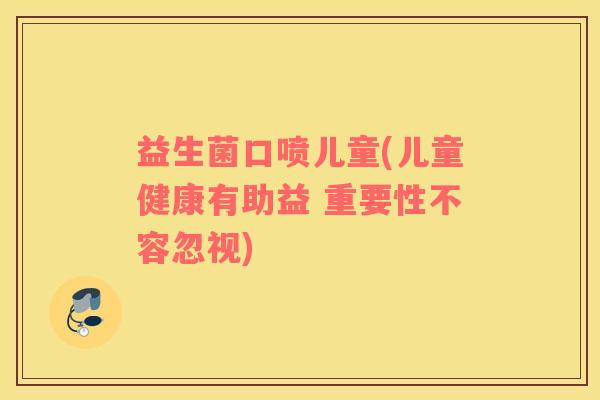 益生菌口喷儿童(儿童健康有助益 重要性不容忽视)