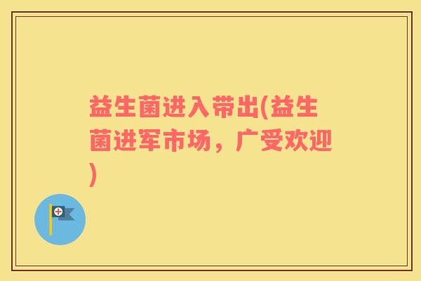 益生菌进入带出(益生菌进军市场，广受欢迎)