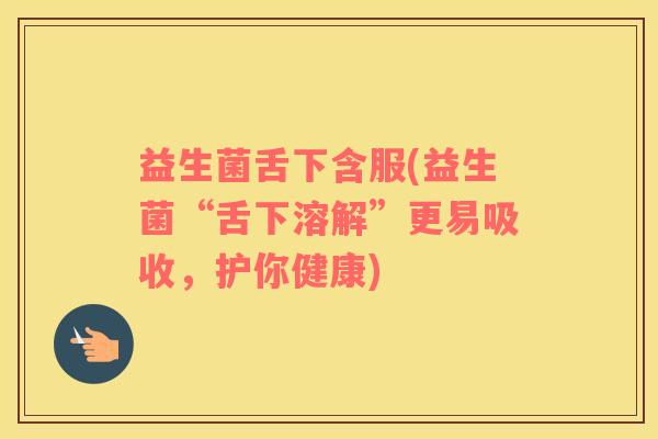 益生菌舌下含服(益生菌“舌下溶解”更易吸收，护你健康)