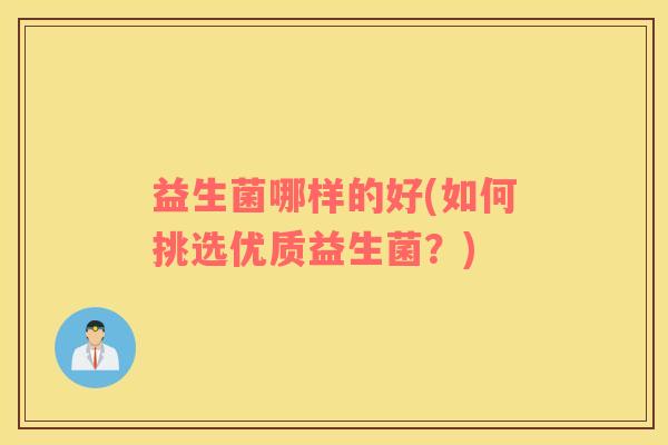 益生菌哪样的好(如何挑选优质益生菌？)