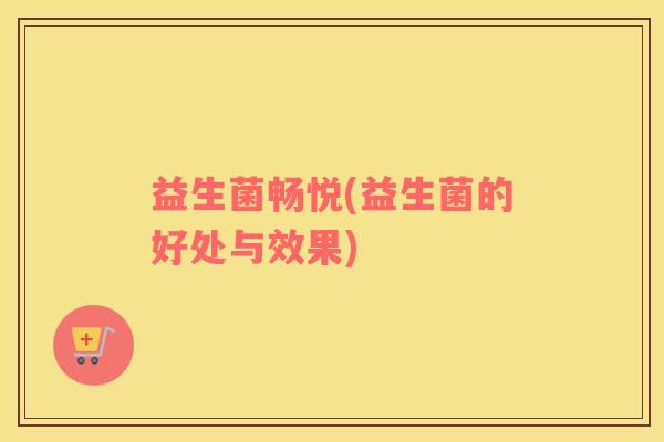 益生菌畅悦(益生菌的好处与效果)